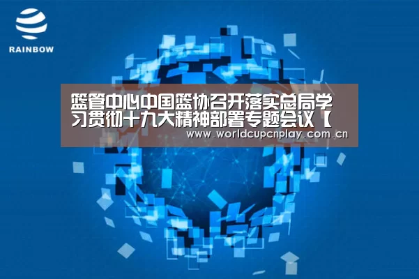篮管中心中国篮协召开落实总局学习贯彻十九大精神部署专题会议【世界杯买球】(图1) 世界杯盘口