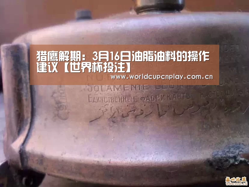 猎鹰解期:3月16日油脂油料的操作建议【世界杯投注】(图3) 世界杯买球