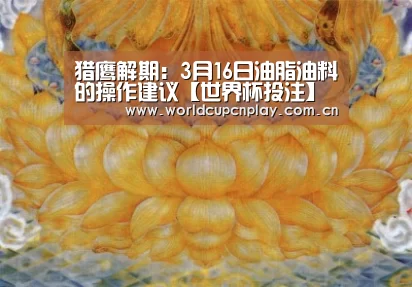 猎鹰解期:3月16日油脂油料的操作建议【世界杯投注】(图1) 竞猜攻略