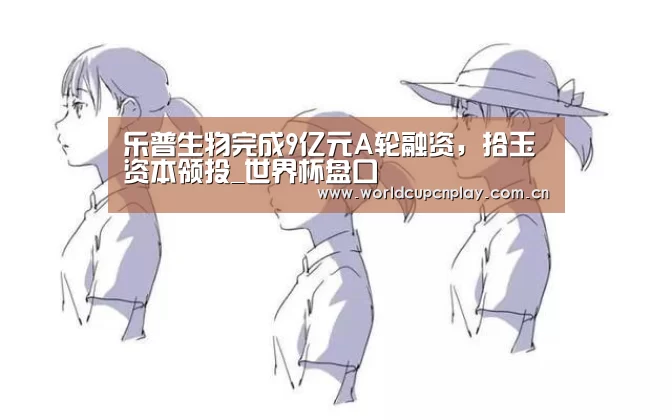 乐普生物完成9亿元A轮融资,拾玉资本领投_世界杯盘口(图2) 世界杯盘口