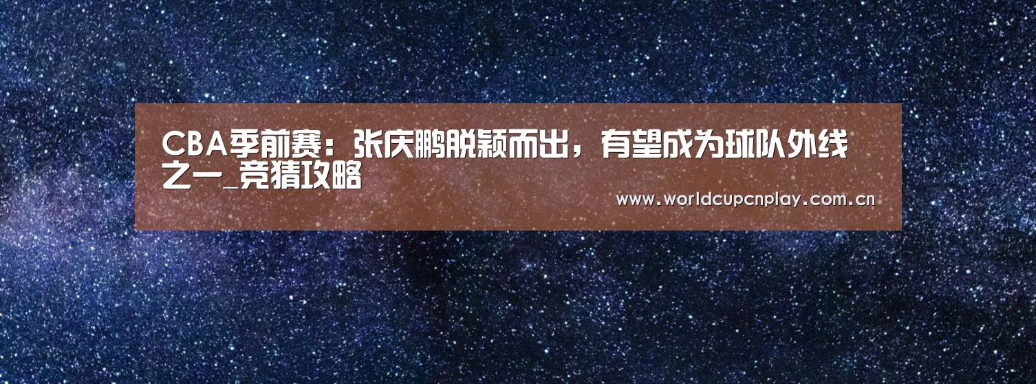 CBA季前赛:张庆鹏脱颖而出,有望成为球队外线之一_竞猜攻略