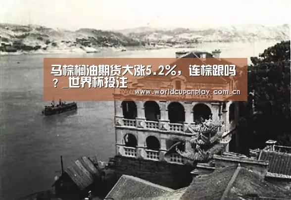 马棕榈油期货大涨5.2%,连棕跟吗?_世界杯投注(图2) 世界杯盘口