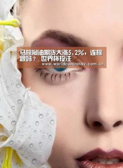 马棕榈油期货大涨5.2%,连棕跟吗?_世界杯投注(图1) 竞猜攻略